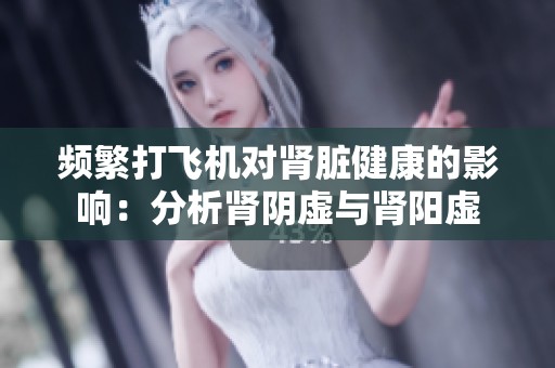 频繁打飞机对肾脏健康的影响：分析肾阴虚与肾阳虚