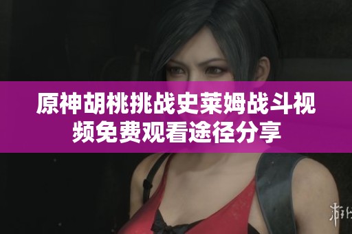 原神胡桃挑战史莱姆战斗视频免费观看途径分享