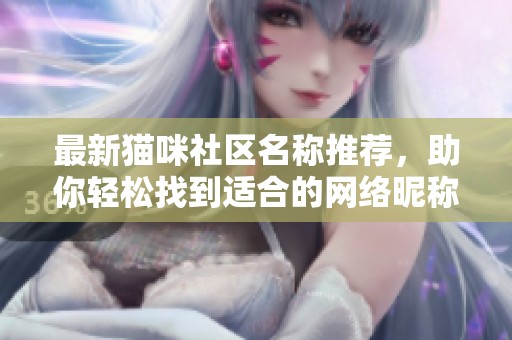 最新猫咪社区名称推荐，助你轻松找到适合的网络昵称