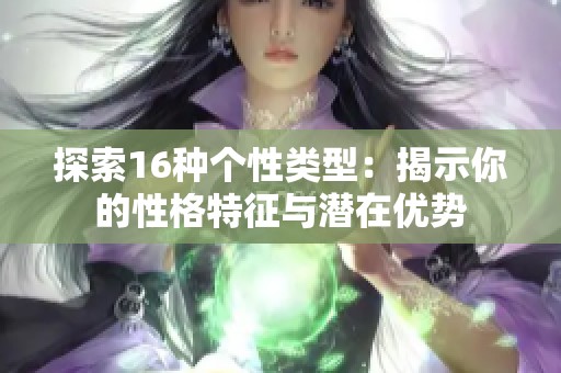 探索16种个性类型：揭示你的性格特征与潜在优势