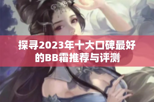 探寻2023年十大口碑最好的BB霜推荐与评测