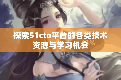 探索51cto平台的各类技术资源与学习机会