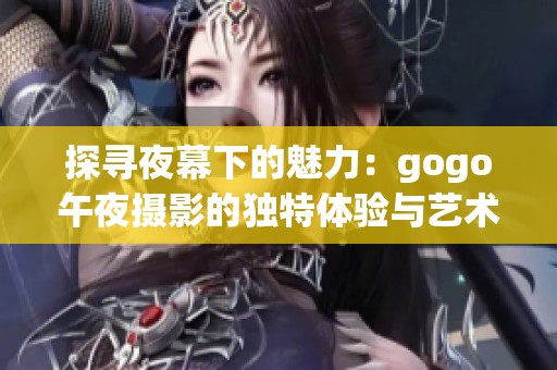 探寻夜幕下的魅力：gogo午夜摄影的独特体验与艺术表现