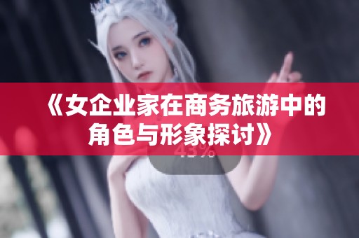 《女企业家在商务旅游中的角色与形象探讨》