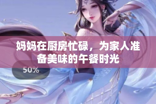 妈妈在厨房忙碌，为家人准备美味的午餐时光