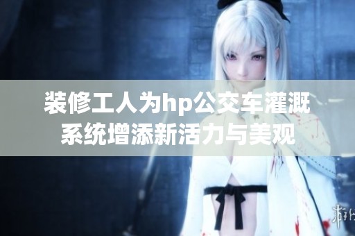 装修工人为hp公交车灌溉系统增添新活力与美观