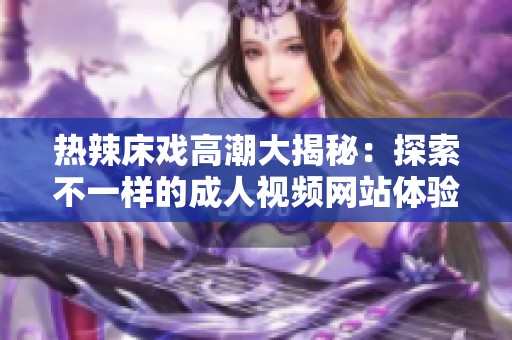 热辣床戏高潮大揭秘：探索不一样的成人视频网站体验
