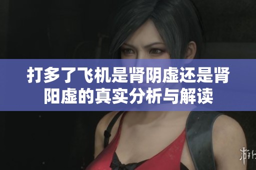 打多了飞机是肾阴虚还是肾阳虚的真实分析与解读