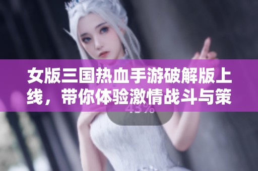 女版三国热血手游破解版上线，带你体验激情战斗与策略对决