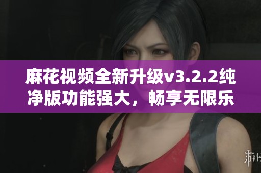 麻花视频全新升级v3.2.2纯净版功能强大，畅享无限乐趣