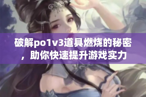 破解po1v3道具燃烧的秘密，助你快速提升游戏实力