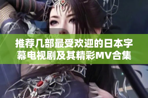 推荐几部最受欢迎的日本字幕电视剧及其精彩MV合集