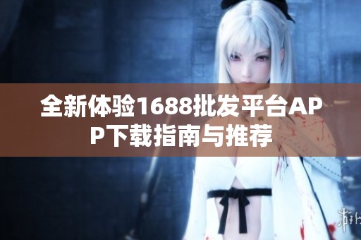 全新体验1688批发平台APP下载指南与推荐