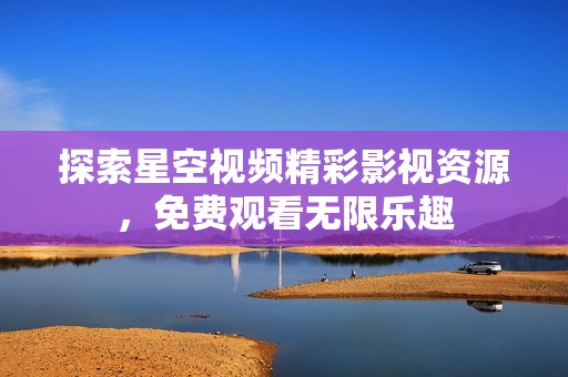 探索星空视频精彩影视资源，免费观看无限乐趣