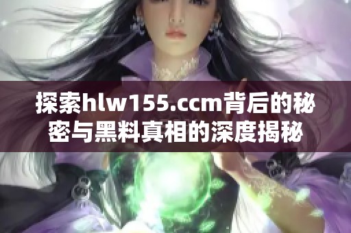 探索hlw155.ccm背后的秘密与黑料真相的深度揭秘