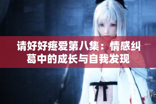 请好好疼爱第八集：情感纠葛中的成长与自我发现