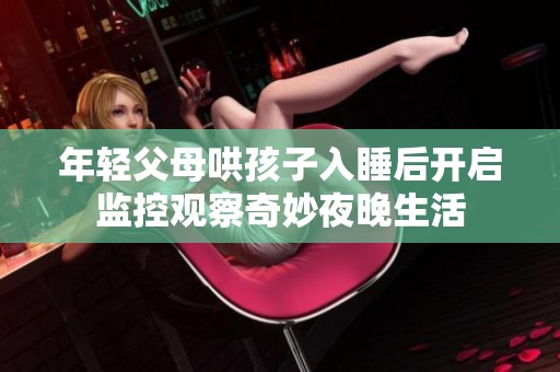 年轻父母哄孩子入睡后开启监控观察奇妙夜晚生活