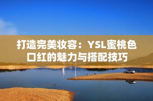 打造完美妆容：YSL蜜桃色口红的魅力与搭配技巧