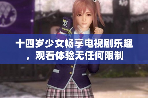 十四岁少女畅享电视剧乐趣，观看体验无任何限制