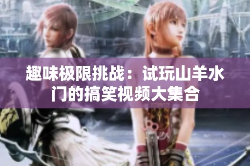 趣味极限挑战：试玩山羊水门的搞笑视频大集合