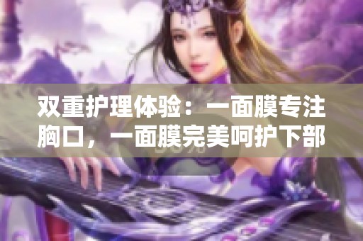 双重护理体验：一面膜专注胸口，一面膜完美呵护下部位