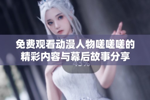 免费观看动漫人物嗟嗟嗟的精彩内容与幕后故事分享