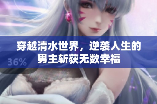 穿越清水世界，逆袭人生的男主斩获无数幸福