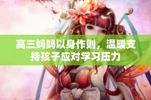 高三妈妈以身作则，温暖支持孩子应对学习压力