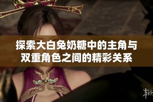探索大白兔奶糖中的主角与双重角色之间的精彩关系