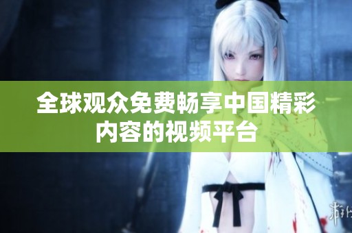 全球观众免费畅享中国精彩内容的视频平台