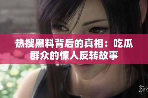 热搜黑料背后的真相：吃瓜群众的惊人反转故事