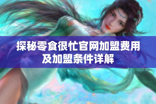 探秘零食很忙官网加盟费用及加盟条件详解