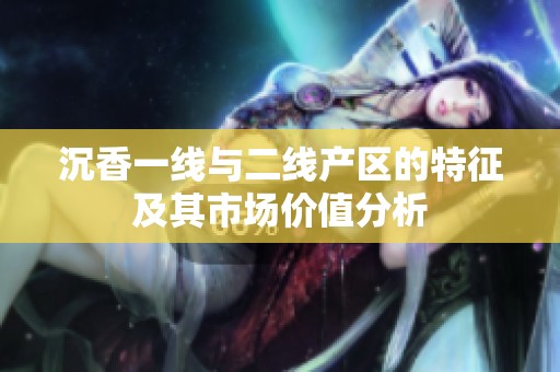 沉香一线与二线产区的特征及其市场价值分析