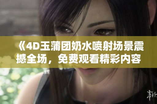 《4D玉蒲团奶水喷射场景震撼全场，免费观看精彩内容》