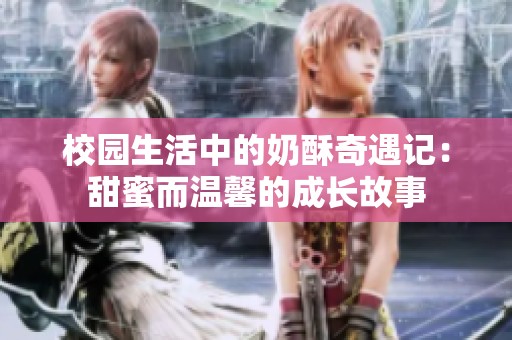 校园生活中的奶酥奇遇记：甜蜜而温馨的成长故事