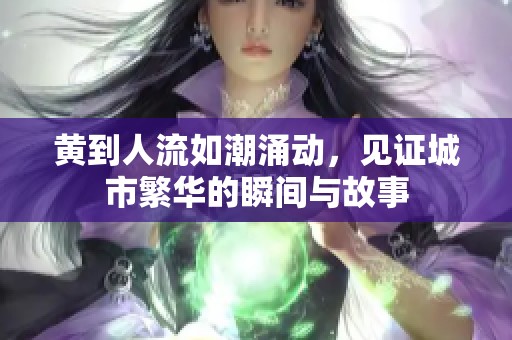 黄到人流如潮涌动，见证城市繁华的瞬间与故事