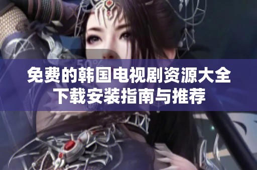 免费的韩国电视剧资源大全下载安装指南与推荐