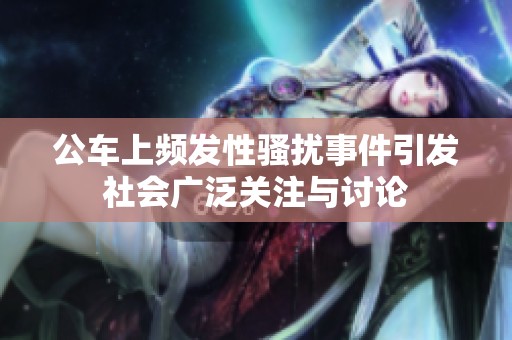 公车上频发性骚扰事件引发社会广泛关注与讨论