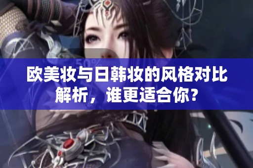欧美妆与日韩妆的风格对比解析，谁更适合你？