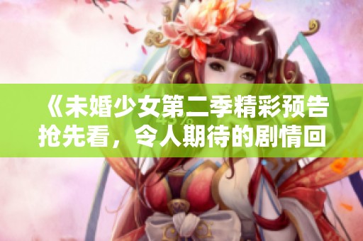 《未婚少女第二季精彩预告抢先看，令人期待的剧情回归》