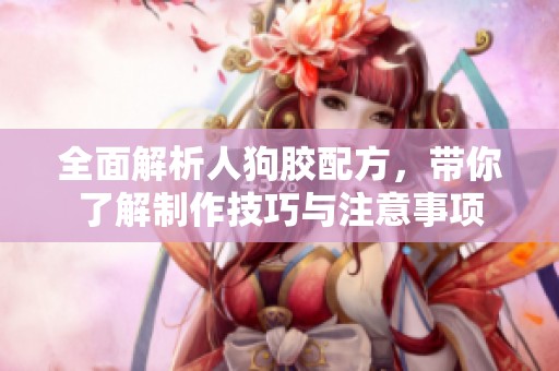 全面解析人狗胶配方，带你了解制作技巧与注意事项