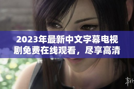 2023年最新中文字幕电视剧免费在线观看，尽享高清视听盛宴