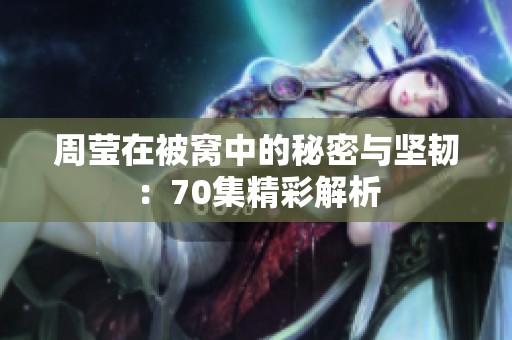 周莹在被窝中的秘密与坚韧：70集精彩解析
