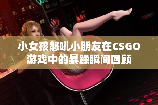 小女孩怒吼小朋友在CSGO游戏中的暴躁瞬间回顾
