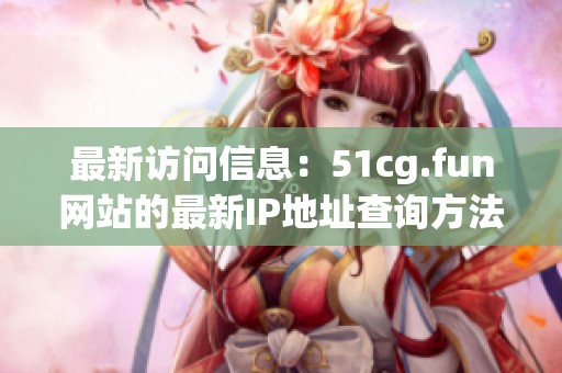 最新访问信息：51cg.fun网站的最新IP地址查询方法