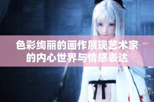 色彩绚丽的画作展现艺术家的内心世界与情感表达