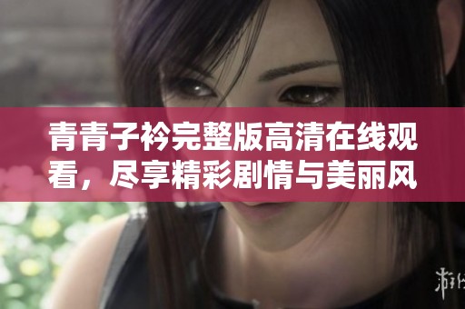 青青子衿完整版高清在线观看，尽享精彩剧情与美丽风景