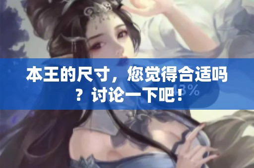 本王的尺寸，您觉得合适吗？讨论一下吧！
