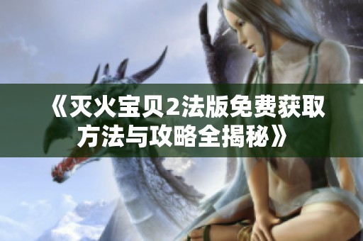《灭火宝贝2法版免费获取方法与攻略全揭秘》