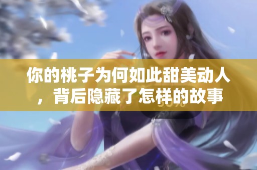 你的桃子为何如此甜美动人，背后隐藏了怎样的故事